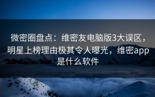 微密圈盘点：维密友电脑版3大误区，明星上榜理由极其令人曝光，维密app是什么软件