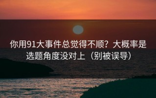 你用91大事件总觉得不顺？大概率是选题角度没对上（别被误导）