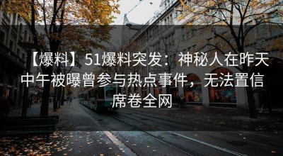 【爆料】51爆料突发：神秘人在昨天中午被曝曾参与热点事件，无法置信席卷全网