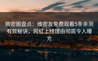 微密圈盘点：维密友免费观看5条亲测有效秘诀，网红上榜理由彻底令人曝光