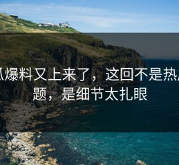 吃瓜爆料又上来了，这回不是热度问题，是细节太扎眼