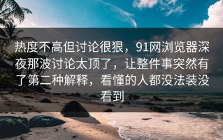 热度不高但讨论很狠，91网浏览器深夜那波讨论太顶了，让整件事突然有了第二种解释，看懂的人都没法装没看到