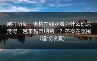 刚打听到：蜜桃在线观看为什么你总觉得“越来越难刷到”？答案在氛围（建议收藏）