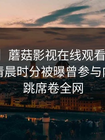 【爆料】蘑菇影视在线观看突发：神秘人在清晨时分被曝曾参与内幕，心跳席卷全网