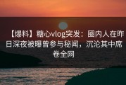【爆料】糖心vlog突发：圈内人在昨日深夜被曝曾参与秘闻，沉沦其中席卷全网