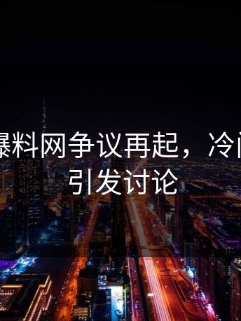 51吃瓜爆料网争议再起，冷门角落也引发讨论