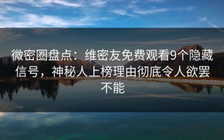 微密圈盘点：维密友免费观看9个隐藏信号，神秘人上榜理由彻底令人欲罢不能