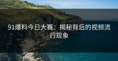 91爆料今日大赛：揭秘背后的视频流行现象