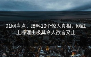 91网盘点：爆料10个惊人真相，网红上榜理由极其令人欲言又止