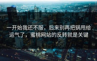 一开始我还不服，后来别再把锅甩给运气了，蜜桃网站的反转就是关键