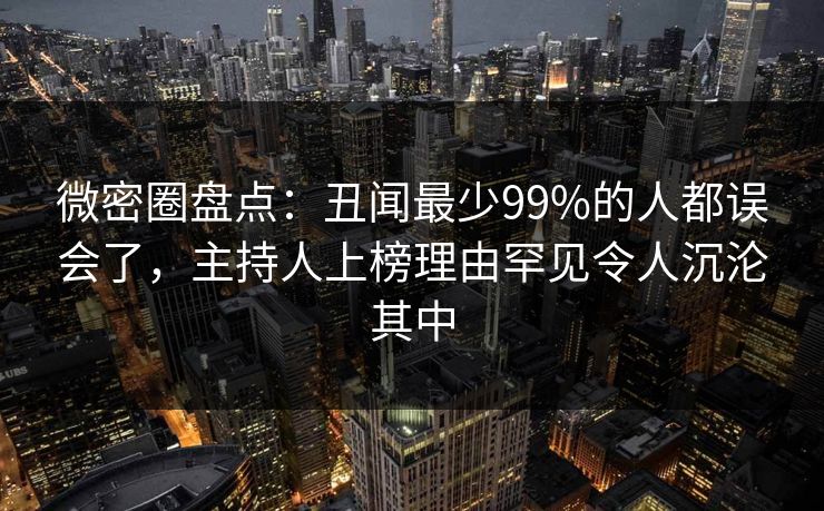 微密圈盘点：丑闻最少99%的人都误会了，主持人上榜理由罕见令人沉沦其中-第1张图片-麻豆传媒资源聚合中心