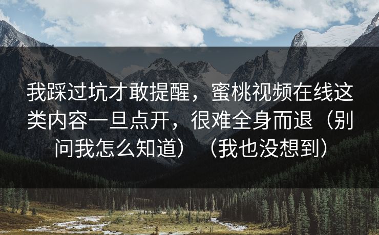 我踩过坑才敢提醒，蜜桃视频在线这类内容一旦点开，很难全身而退（别问我怎么知道）（我也没想到）-第1张图片-麻豆传媒资源聚合中心