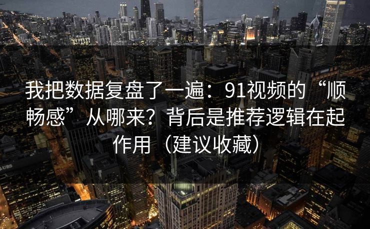 我把数据复盘了一遍：91视频的“顺畅感”从哪来？背后是推荐逻辑在起作用（建议收藏）-第1张图片-麻豆传媒资源聚合中心