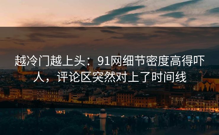 越冷门越上头：91网细节密度高得吓人，评论区突然对上了时间线-第1张图片-麻豆传媒资源聚合中心