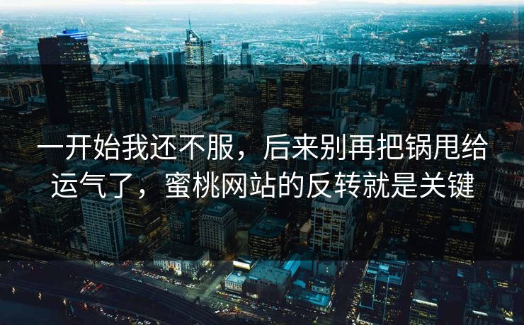 一开始我还不服，后来别再把锅甩给运气了，蜜桃网站的反转就是关键-第1张图片-麻豆传媒资源聚合中心