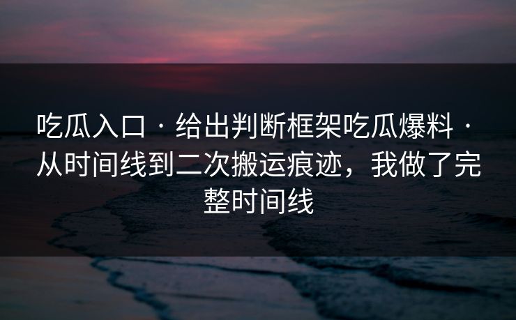 吃瓜入口 · 给出判断框架吃瓜爆料 · 从时间线到二次搬运痕迹,我做了完整时间线-第1张图片-麻豆传媒资源聚合中心 吃瓜入口 · 给出判断框架吃瓜爆料 · 从时间线到二次搬运痕迹,我做了完整时间线-第1张图片-麻豆传媒资源聚合中心
