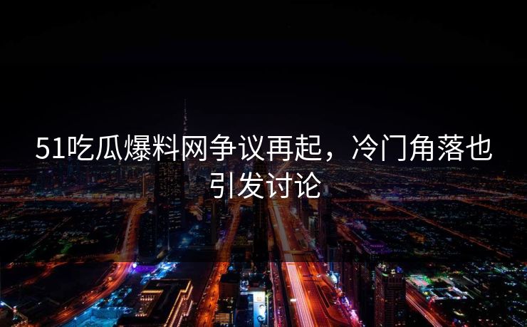 51吃瓜爆料网争议再起，冷门角落也引发讨论-第1张图片-麻豆传媒资源聚合中心