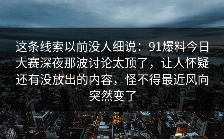 这条线索以前没人细说：91爆料今日大赛深夜那波讨论太顶了，让人怀疑还有没放出的内容，怪不得最近风向突然变了-第1张图片-麻豆传媒资源聚合中心