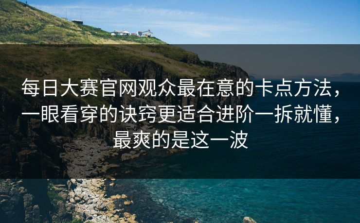 每日大赛官网观众最在意的卡点方法，一眼看穿的诀窍更适合进阶一拆就懂，最爽的是这一波-第1张图片-麻豆传媒资源聚合中心