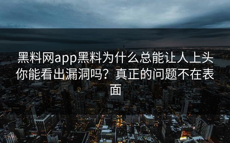 黑料网app黑料为什么总能让人上头你能看出漏洞吗？真正的问题不在表面-第1张图片-麻豆传媒资源聚合中心