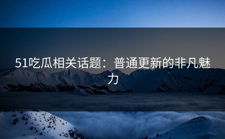 51吃瓜相关话题：普通更新的非凡魅力-第1张图片-麻豆传媒资源聚合中心