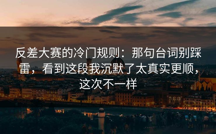反差大赛的冷门规则：那句台词别踩雷，看到这段我沉默了太真实更顺，这次不一样-第1张图片-麻豆传媒资源聚合中心
