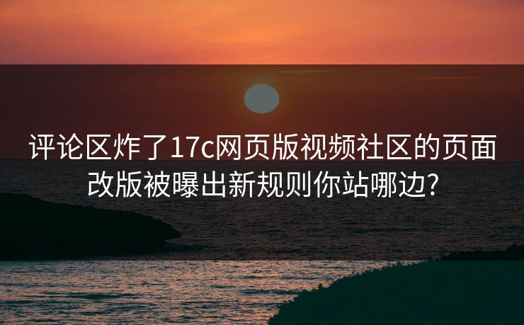 评论区炸了17c网页版视频社区的页面改版被曝出新规则你站哪边?-第1张图片-麻豆传媒资源聚合中心