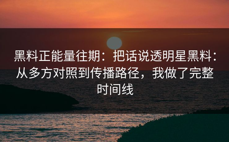 黑料正能量往期：把话说透明星黑料：从多方对照到传播路径，我做了完整时间线-第1张图片-麻豆传媒资源聚合中心