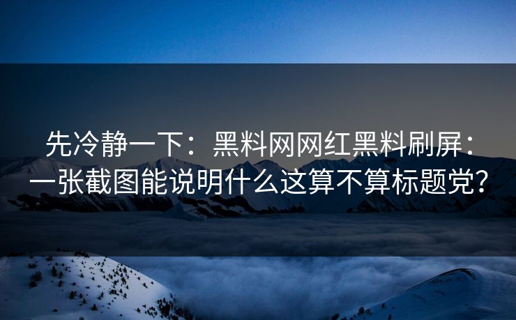 先冷静一下：黑料网网红黑料刷屏：一张截图能说明什么这算不算标题党？-第1张图片-麻豆传媒资源聚合中心