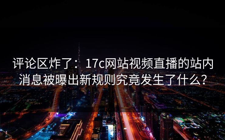 评论区炸了：17c网站视频直播的站内消息被曝出新规则究竟发生了什么？-第1张图片-麻豆传媒资源聚合中心