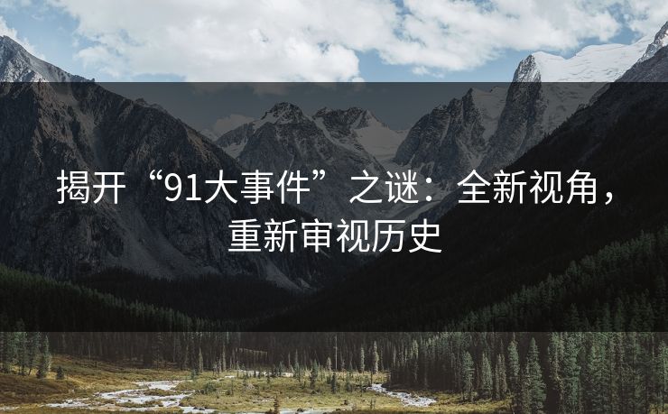 揭开“91大事件”之谜：全新视角，重新审视历史-第1张图片-麻豆传媒资源聚合中心
