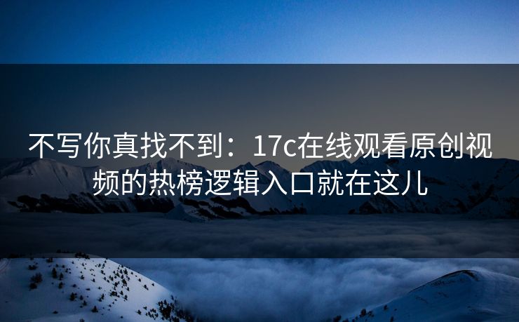 不写你真找不到：17c在线观看原创视频的热榜逻辑入口就在这儿-第1张图片-麻豆传媒资源聚合中心