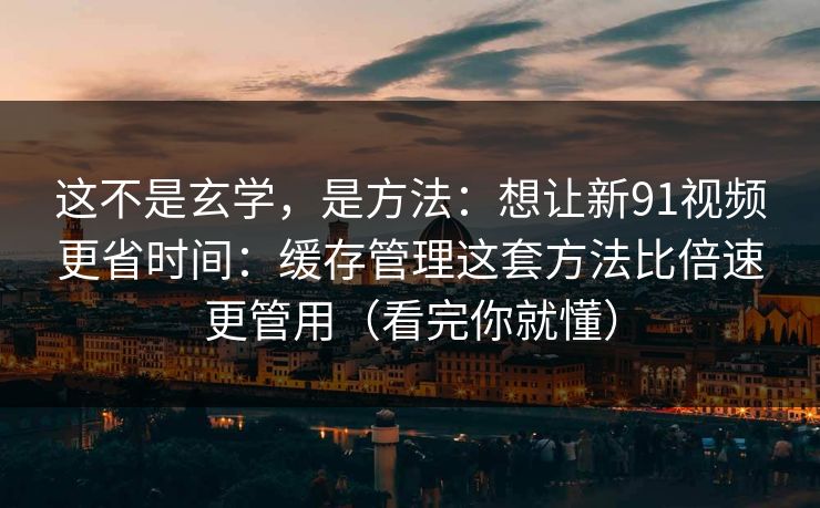 这不是玄学，是方法：想让新91视频更省时间：缓存管理这套方法比倍速更管用（看完你就懂）-第1张图片-麻豆传媒资源聚合中心