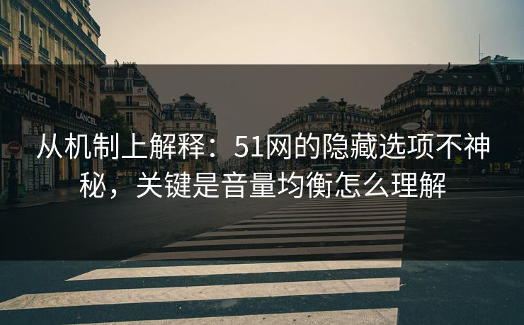 从机制上解释：51网的隐藏选项不神秘，关键是音量均衡怎么理解-第1张图片-麻豆传媒资源聚合中心