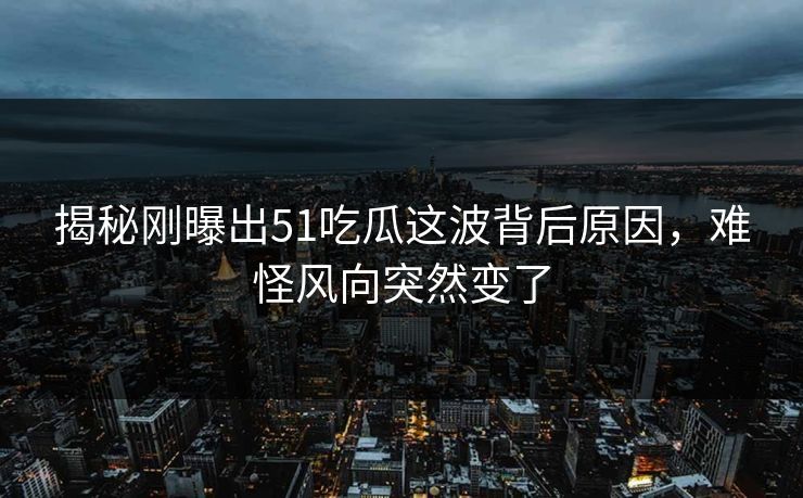 揭秘刚曝出51吃瓜这波背后原因，难怪风向突然变了-第1张图片-麻豆传媒资源聚合中心