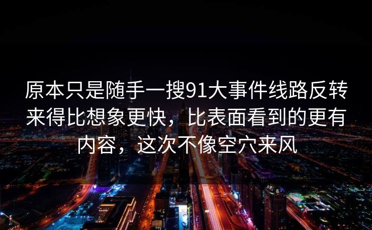 原本只是随手一搜91大事件线路反转来得比想象更快，比表面看到的更有内容，这次不像空穴来风-第1张图片-麻豆传媒资源聚合中心