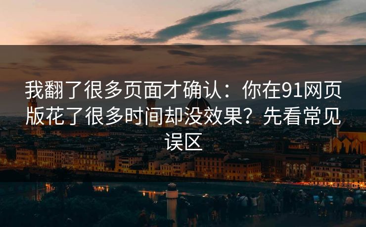 我翻了很多页面才确认：你在91网页版花了很多时间却没效果？先看常见误区-第1张图片-麻豆传媒资源聚合中心