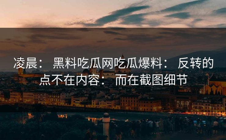 凌晨： 黑料吃瓜网吃瓜爆料： 反转的点不在内容： 而在截图细节-第1张图片-麻豆传媒资源聚合中心
