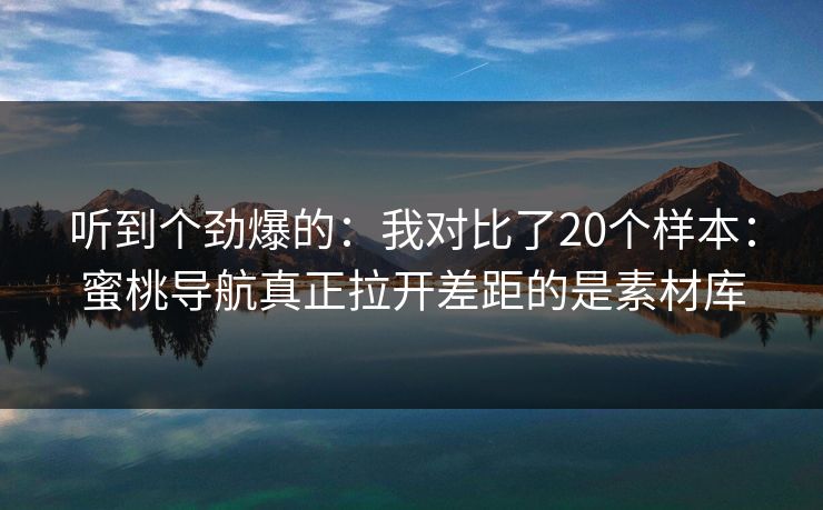 听到个劲爆的：我对比了20个样本：蜜桃导航真正拉开差距的是素材库-第1张图片-麻豆传媒资源聚合中心