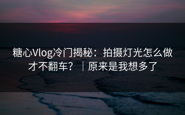 糖心Vlog冷门揭秘：拍摄灯光怎么做才不翻车？｜原来是我想多了-第1张图片-麻豆传媒资源聚合中心