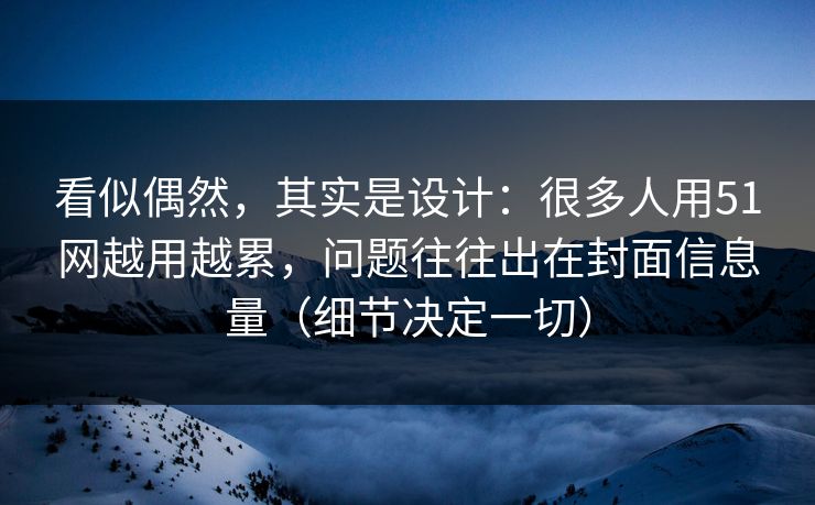 看似偶然，其实是设计：很多人用51网越用越累，问题往往出在封面信息量（细节决定一切）-第1张图片-麻豆传媒资源聚合中心