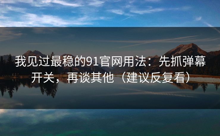 我见过最稳的91官网用法：先抓弹幕开关，再谈其他（建议反复看）-第1张图片-麻豆传媒资源聚合中心