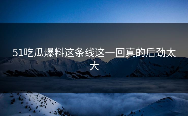 51吃瓜爆料这条线这一回真的后劲太大-第1张图片-麻豆传媒资源聚合中心