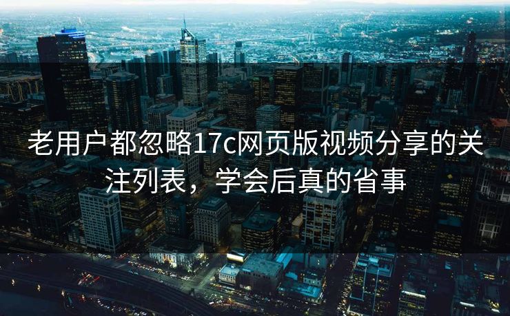 老用户都忽略17c网页版视频分享的关注列表，学会后真的省事-第1张图片-麻豆传媒资源聚合中心