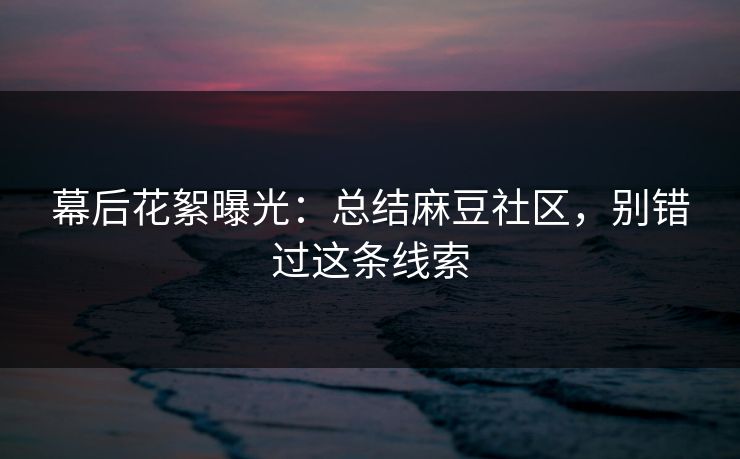 幕后花絮曝光：总结麻豆社区，别错过这条线索-第1张图片-麻豆传媒资源聚合中心