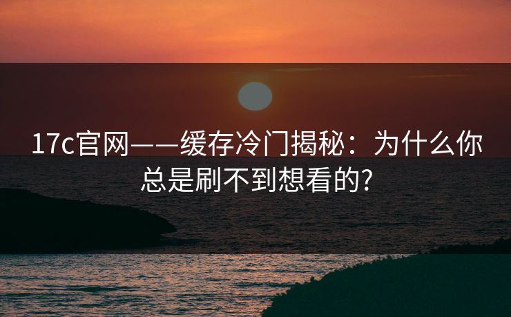 17c官网——缓存冷门揭秘：为什么你总是刷不到想看的?-第1张图片-麻豆传媒资源聚合中心