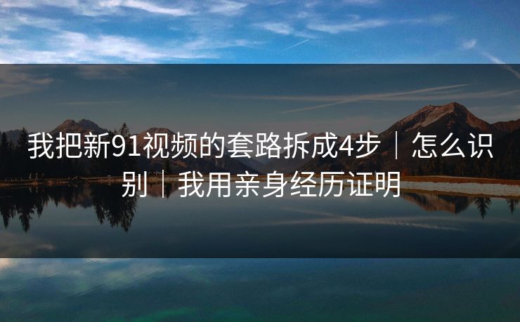 我把新91视频的套路拆成4步|怎么识别|我用亲身经历证明 我把新91视频的套路拆成4步|怎么识别|我用亲身经历证明