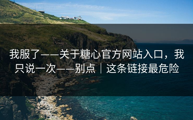 我服了——关于糖心官方网站入口，我只说一次——别点｜这条链接最危险-第1张图片-麻豆传媒资源聚合中心