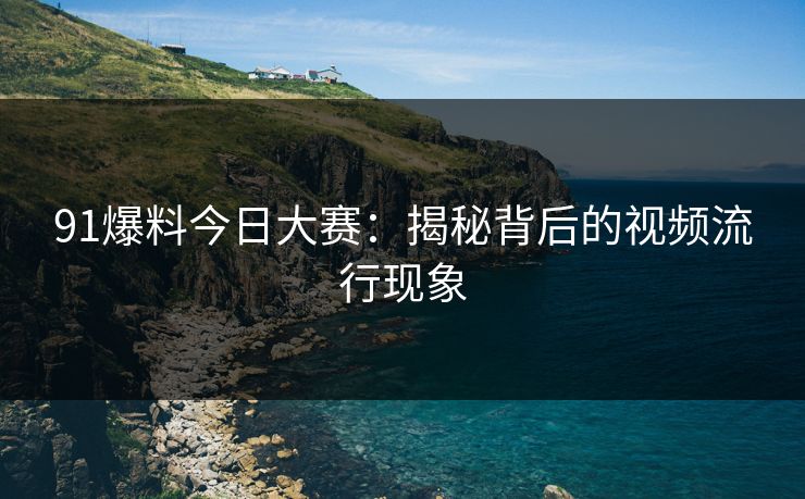 91爆料今日大赛：揭秘背后的视频流行现象-第1张图片-麻豆传媒资源聚合中心