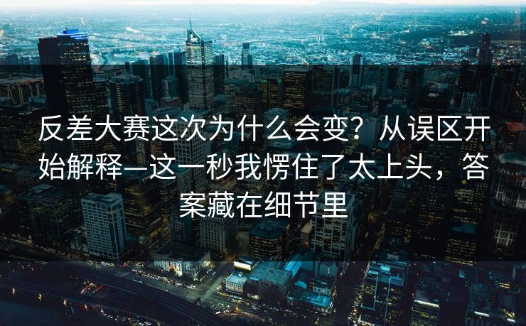 反差大赛这次为什么会变？从误区开始解释—这一秒我愣住了太上头，答案藏在细节里-第1张图片-麻豆传媒资源聚合中心
